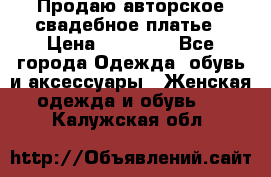 Продаю авторское свадебное платье › Цена ­ 14 400 - Все города Одежда, обувь и аксессуары » Женская одежда и обувь   . Калужская обл.